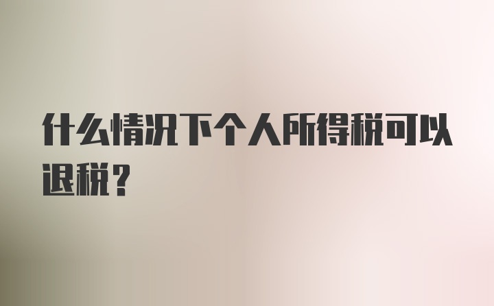 什么情况下个人所得税可以退税？