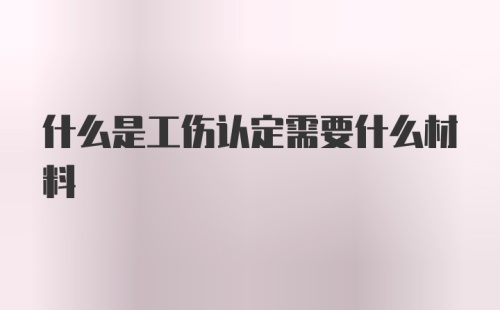 什么是工伤认定需要什么材料