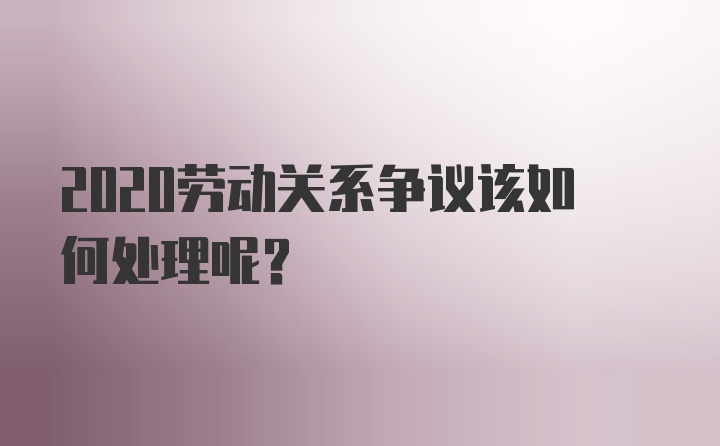 2020劳动关系争议该如何处理呢？