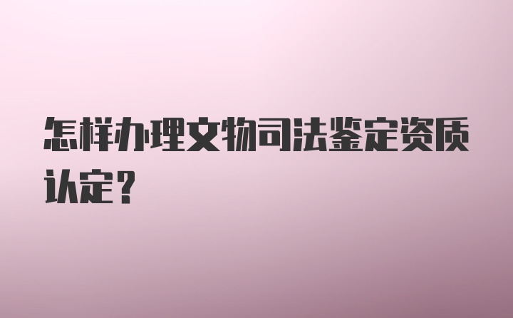 怎样办理文物司法鉴定资质认定？