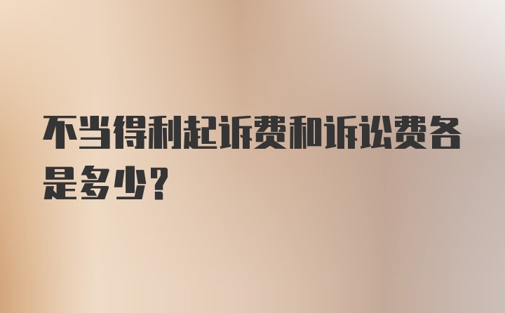 不当得利起诉费和诉讼费各是多少？