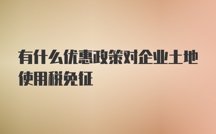 有什么优惠政策对企业土地使用税免征