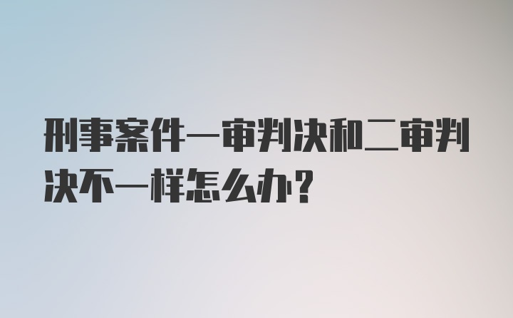 刑事案件一审判决和二审判决不一样怎么办?