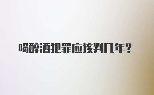 喝醉酒犯罪应该判几年？