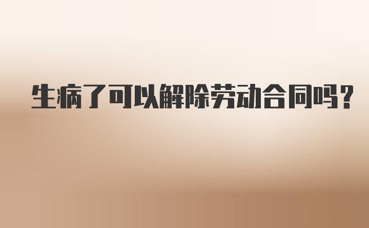 生病了可以解除劳动合同吗？
