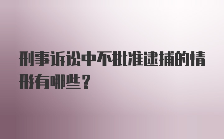 刑事诉讼中不批准逮捕的情形有哪些?