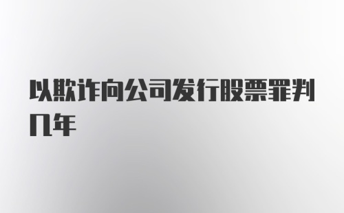 以欺诈向公司发行股票罪判几年