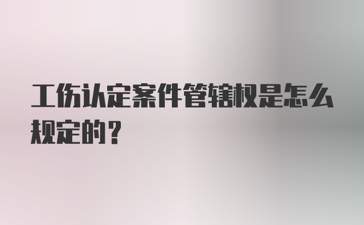 工伤认定案件管辖权是怎么规定的？