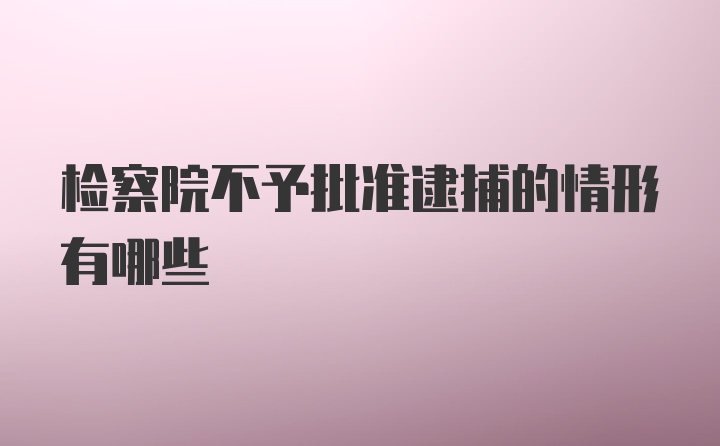 检察院不予批准逮捕的情形有哪些