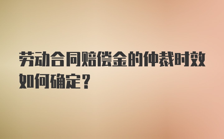 劳动合同赔偿金的仲裁时效如何确定？