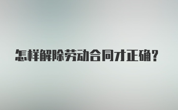 怎样解除劳动合同才正确？