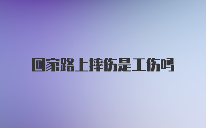 回家路上摔伤是工伤吗