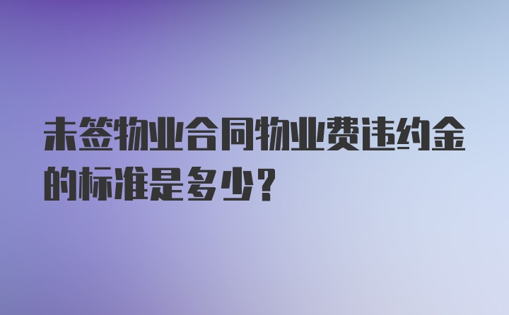 未签物业合同物业费违约金的标准是多少?