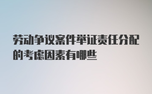 劳动争议案件举证责任分配的考虑因素有哪些