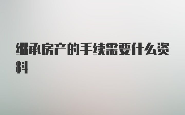 继承房产的手续需要什么资料