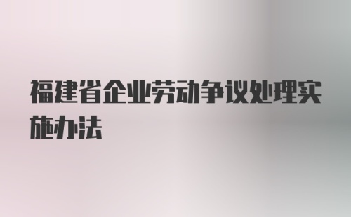 福建省企业劳动争议处理实施办法