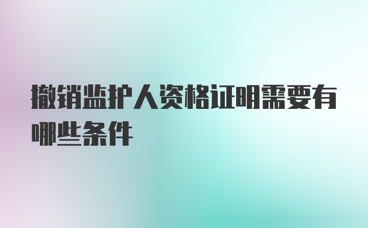 撤销监护人资格证明需要有哪些条件