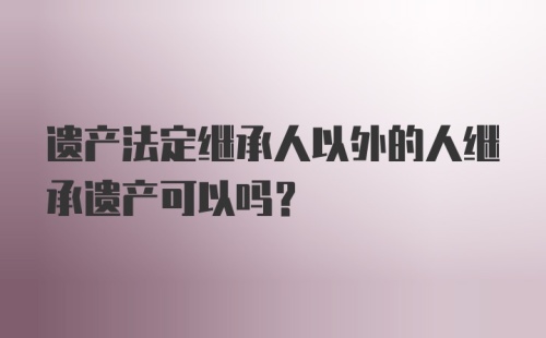 遗产法定继承人以外的人继承遗产可以吗?