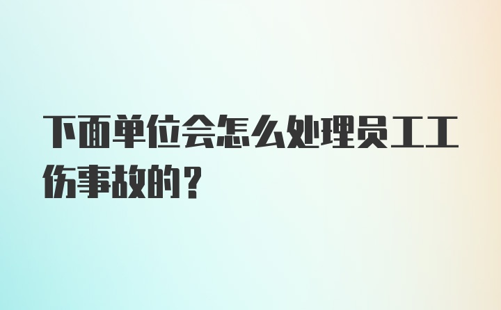 下面单位会怎么处理员工工伤事故的?