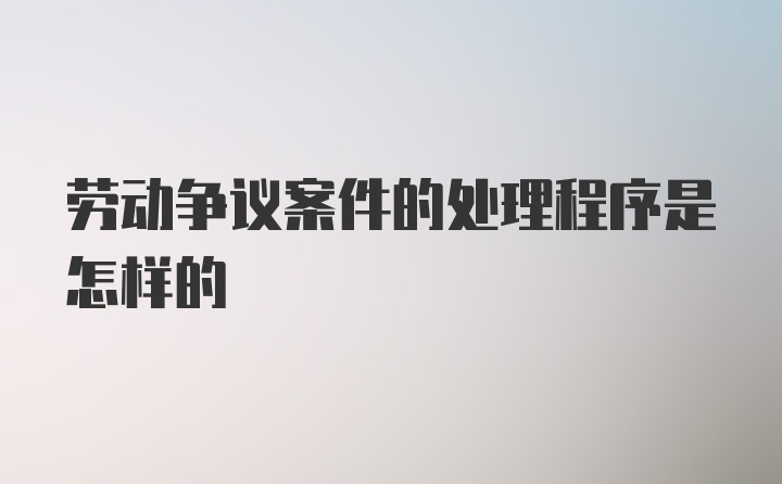 劳动争议案件的处理程序是怎样的