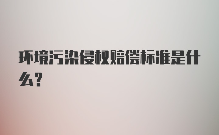 环境污染侵权赔偿标准是什么？