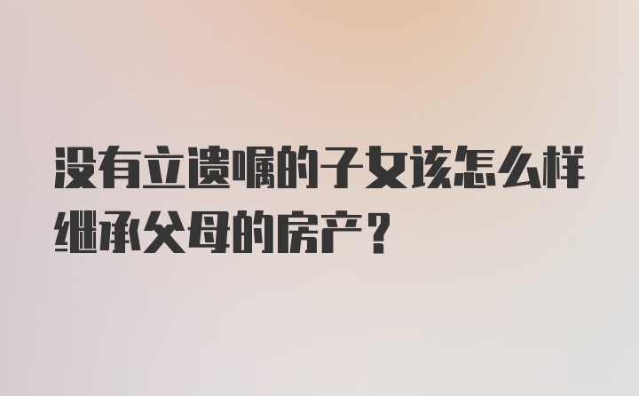 没有立遗嘱的子女该怎么样继承父母的房产？