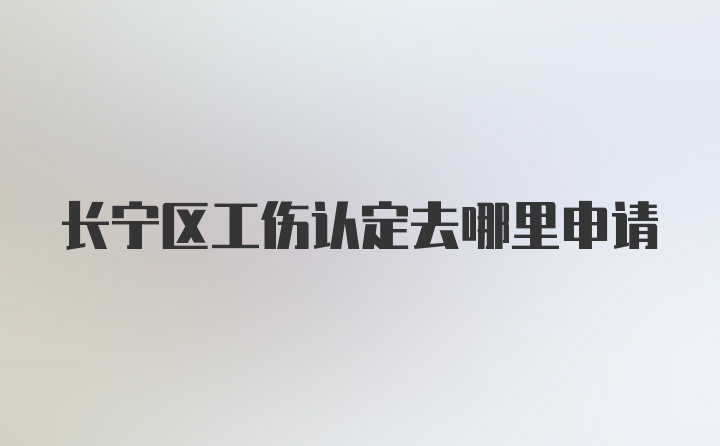 长宁区工伤认定去哪里申请