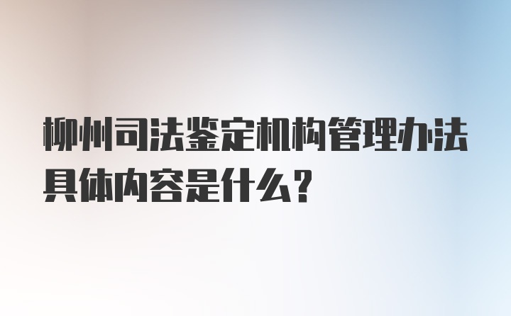 柳州司法鉴定机构管理办法具体内容是什么？