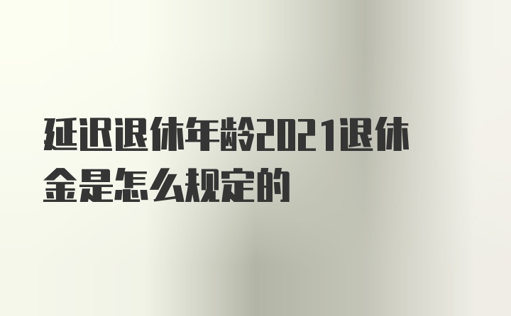 延迟退休年龄2021退休金是怎么规定的