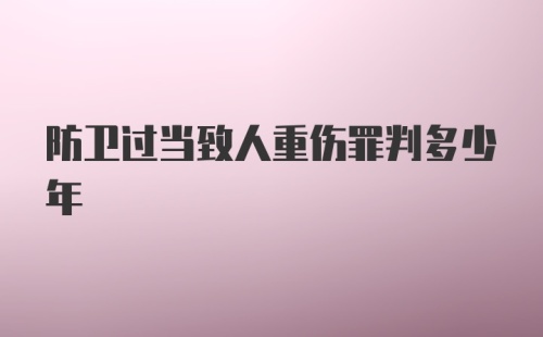 防卫过当致人重伤罪判多少年