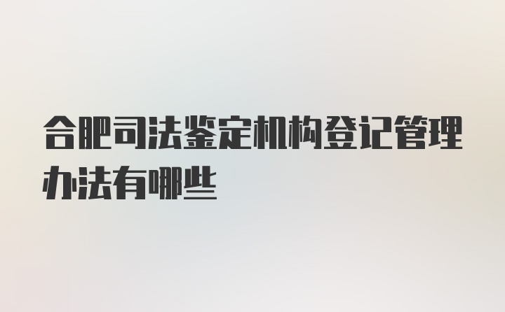 合肥司法鉴定机构登记管理办法有哪些