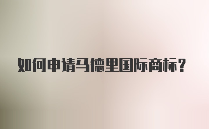 如何申请马德里国际商标？