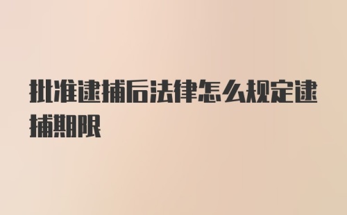 批准逮捕后法律怎么规定逮捕期限