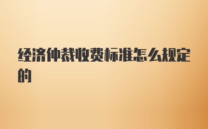 经济仲裁收费标准怎么规定的