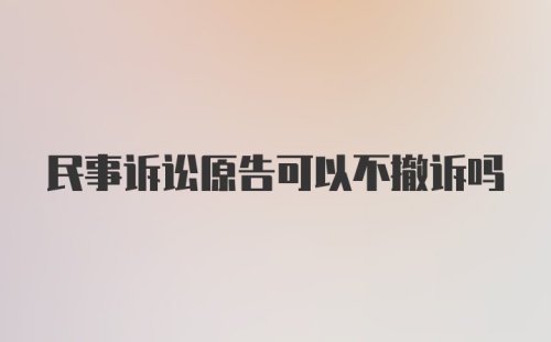 民事诉讼原告可以不撤诉吗