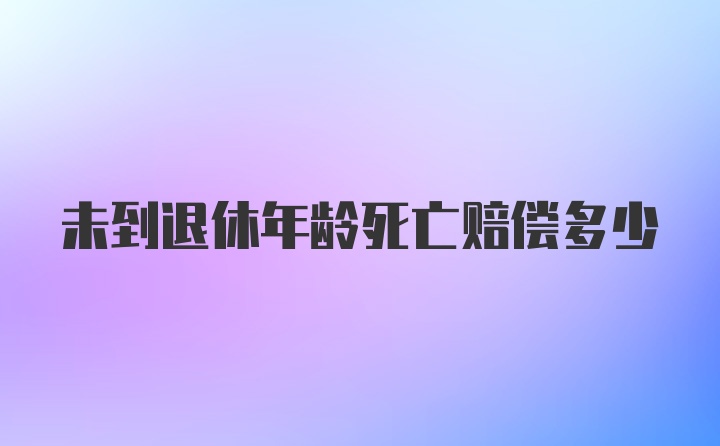 未到退休年龄死亡赔偿多少