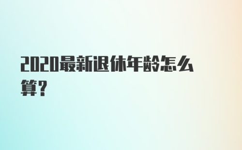 2020最新退休年龄怎么算？