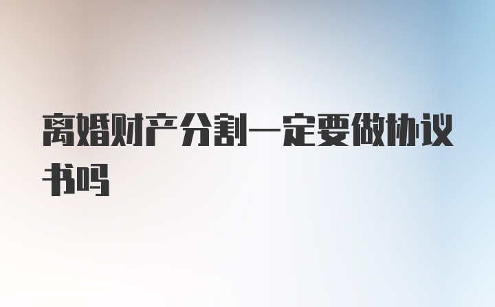 离婚财产分割一定要做协议书吗