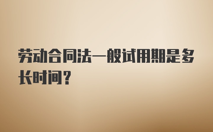 劳动合同法一般试用期是多长时间？