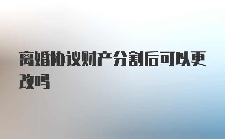 离婚协议财产分割后可以更改吗