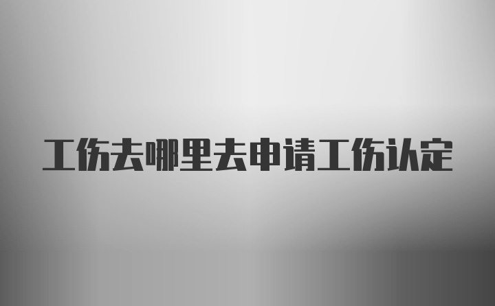 工伤去哪里去申请工伤认定