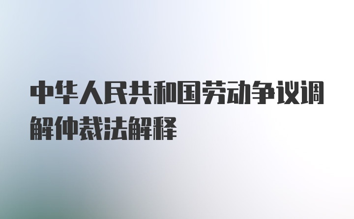 中华人民共和国劳动争议调解仲裁法解释