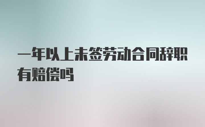 一年以上未签劳动合同辞职有赔偿吗