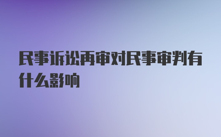 民事诉讼再审对民事审判有什么影响