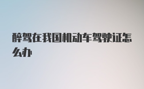 醉驾在我国机动车驾驶证怎么办