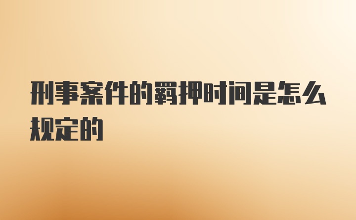 刑事案件的羁押时间是怎么规定的