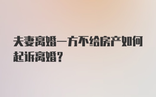 夫妻离婚一方不给房产如何起诉离婚?