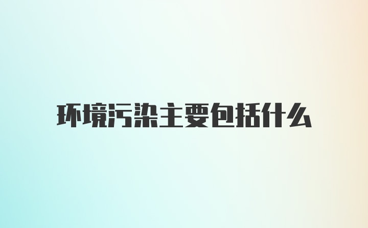 环境污染主要包括什么