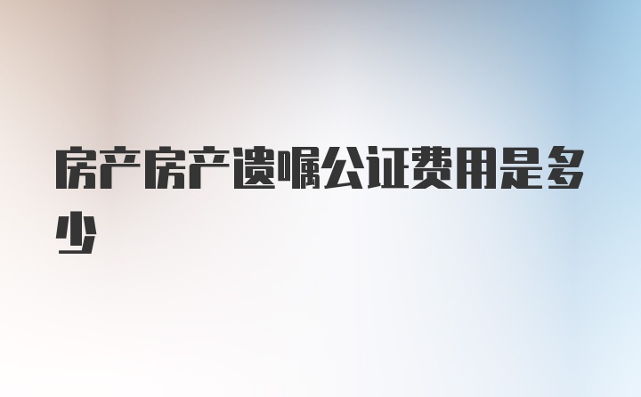 房产房产遗嘱公证费用是多少