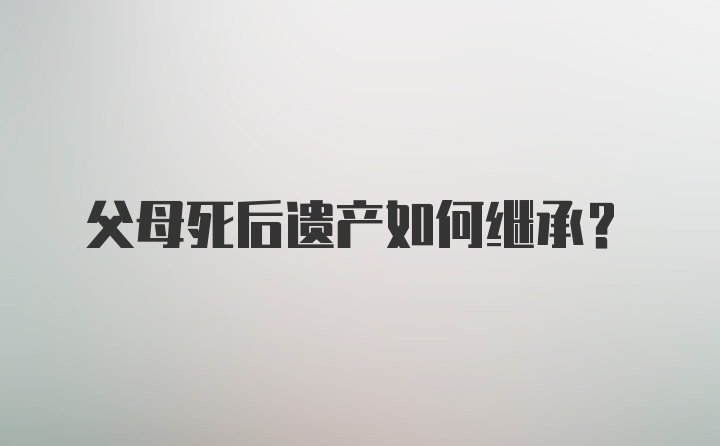 父母死后遗产如何继承？